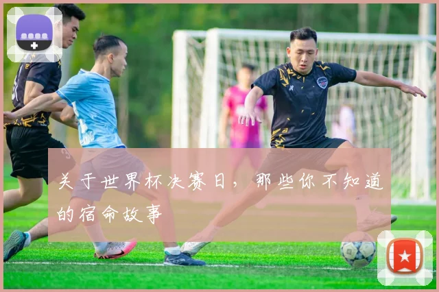 关于世界杯决赛日，那些你不知道的宿命故事