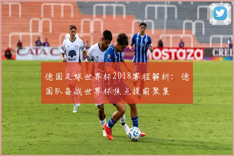 德国足球世界杯2018赛程解析:德国队备战世界杯焦点提前聚集