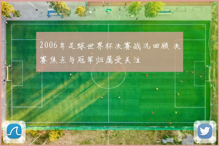 2006年足球世界杯决赛战况回顾 决赛焦点与冠军归属受关注