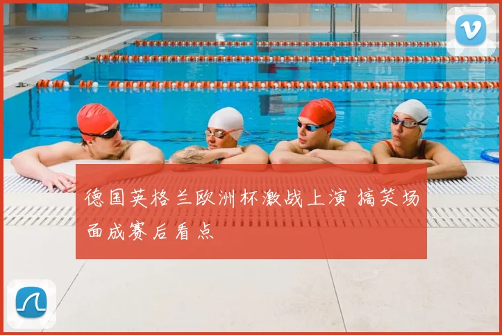 德国英格兰欧洲杯激战上演 搞笑场面成赛后看点