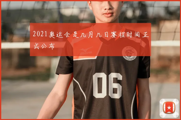 2021奥运会是几月几日赛程时间正式公布