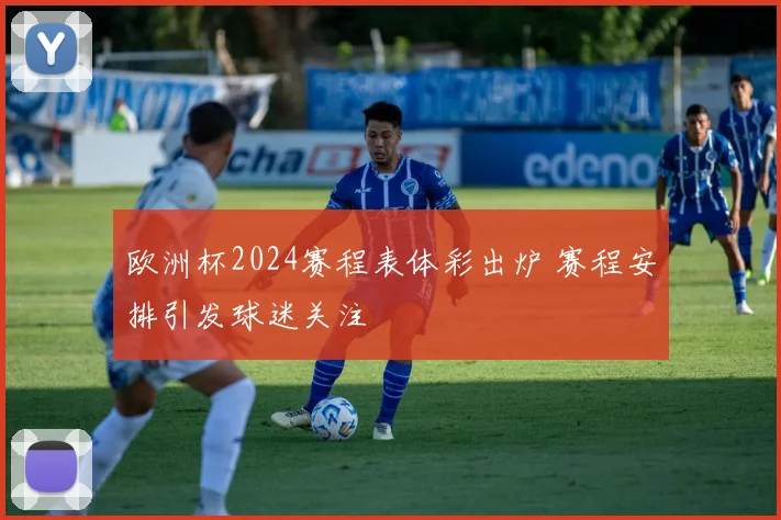 欧洲杯2024赛程表体彩出炉 赛程安排引发球迷关注
