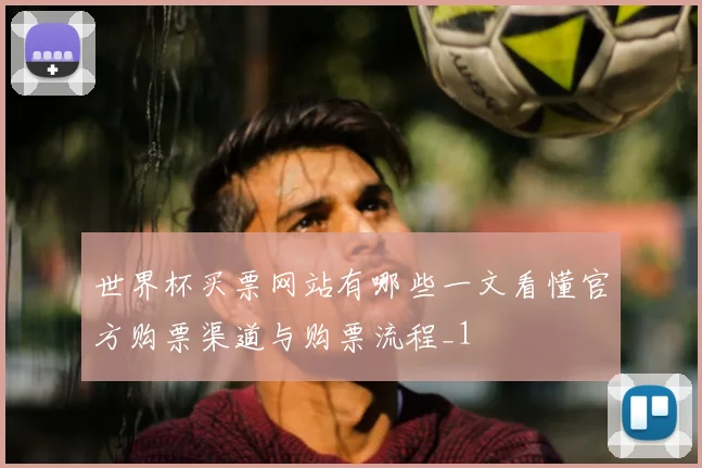 世界杯买票网站有哪些一文看懂官方购票渠道与购票流程_1
