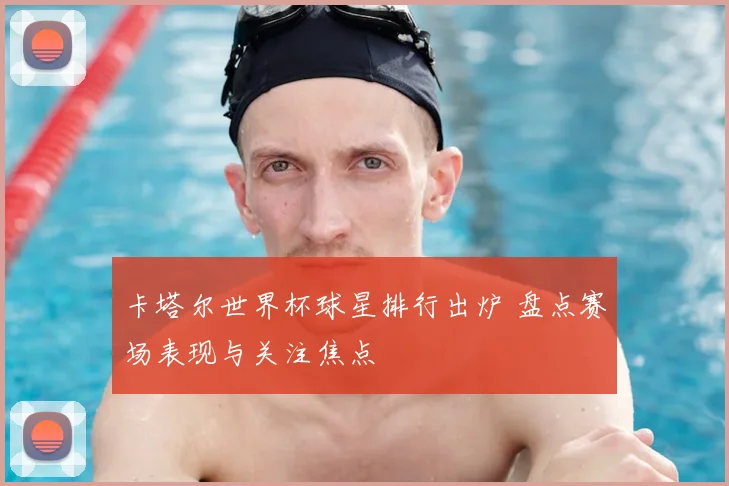 卡塔尔世界杯球星排行出炉 盘点赛场表现与关注焦点