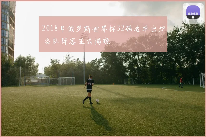 2018年俄罗斯世界杯32强名单出炉 各队阵容正式揭晓