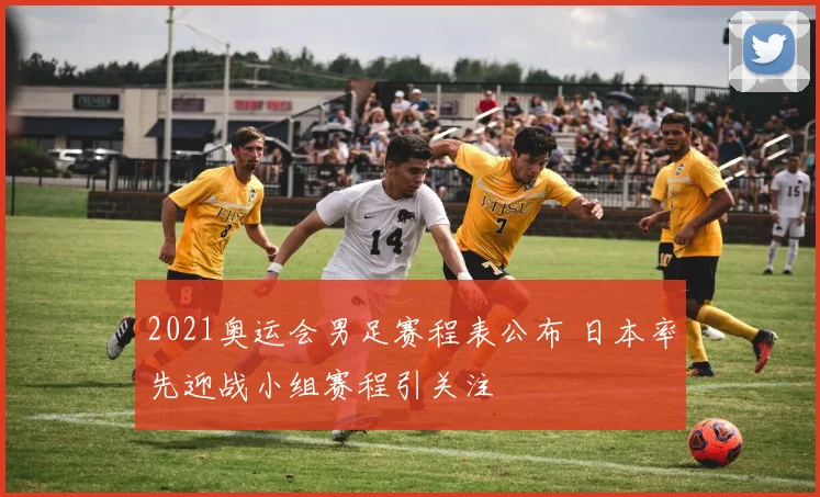 2021奥运会男足赛程表公布 日本率先迎战小组赛程引关注