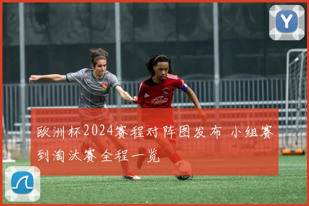 欧洲杯2024赛程对阵图发布 小组赛到淘汰赛全程一览