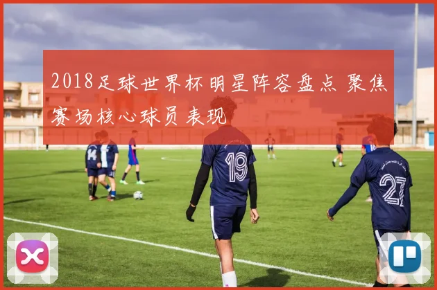 2018足球世界杯明星阵容盘点 聚焦赛场核心球员表现