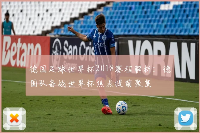 德国足球世界杯2018赛程解析：德国队备战世界杯焦点提前聚集