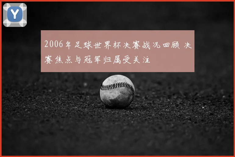 2006年足球世界杯决赛战况回顾 决赛焦点与冠军归属受关注